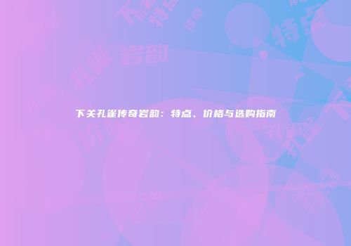 下关孔雀传奇岩韵：特点、价格与选购指南