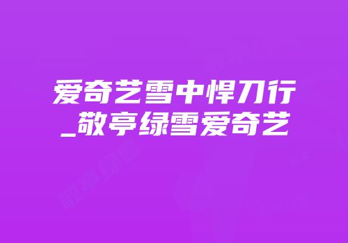 爱奇艺雪中悍刀行_敬亭绿雪爱奇艺