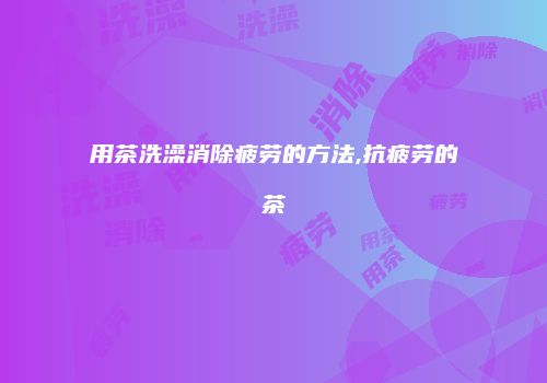 用茶洗澡消除疲劳的方法,抗疲劳的茶