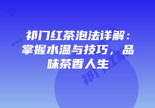 祁门红茶泡法详解：掌握水温与技巧，品味茶香人生