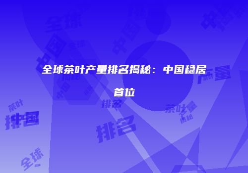 全球茶叶产量排名揭秘：中国稳居首位