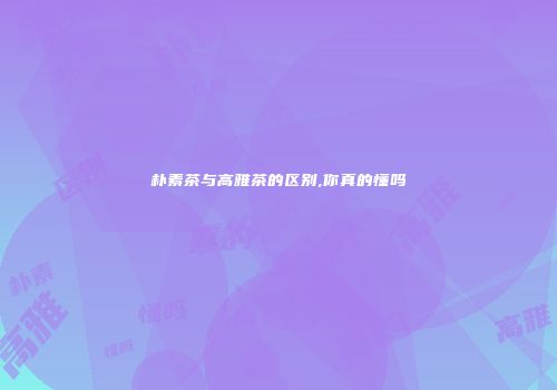 朴素茶与高雅茶的区别,你真的懂吗