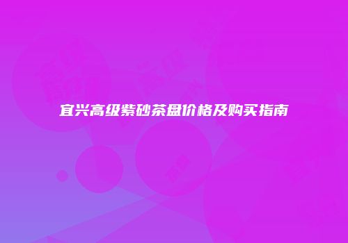 宜兴高级紫砂茶盘价格及购买指南