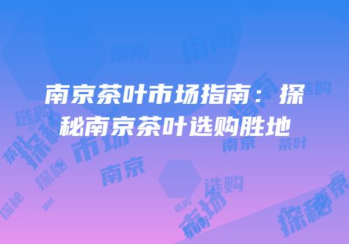 南京茶叶市场指南：探秘南京茶叶选购胜地