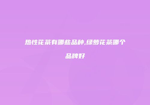 热性花茶有哪些品种,绿萝花茶哪个品牌好