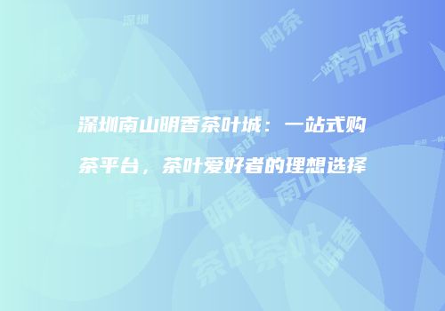 深圳南山明香茶叶城：一站式购茶平台，茶叶爱好者的理想选择