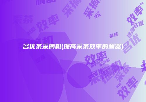 名优茶采摘机(提高采茶效率的利器)