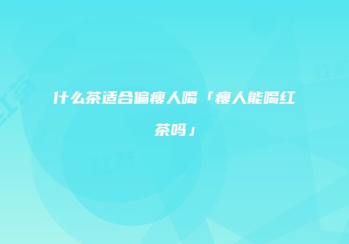 什么茶适合偏瘦人喝「瘦人能喝红茶吗」