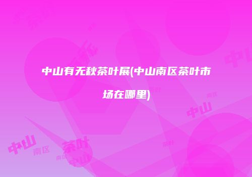 中山有无秋茶叶展(中山南区茶叶市场在哪里)
