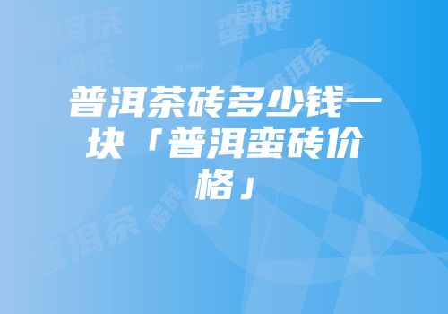 普洱茶砖多少钱一块「普洱蛮砖价格」