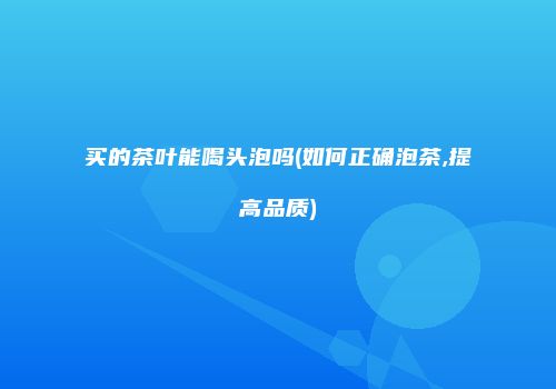 买的茶叶能喝头泡吗(如何正确泡茶,提高品质)