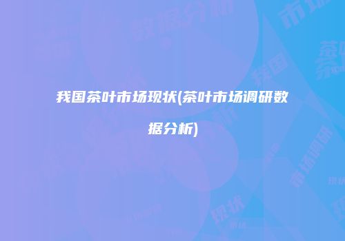 我国茶叶市场现状(茶叶市场调研数据分析)