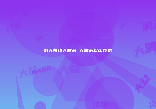洞天福地大益茶_大益茶松压技术