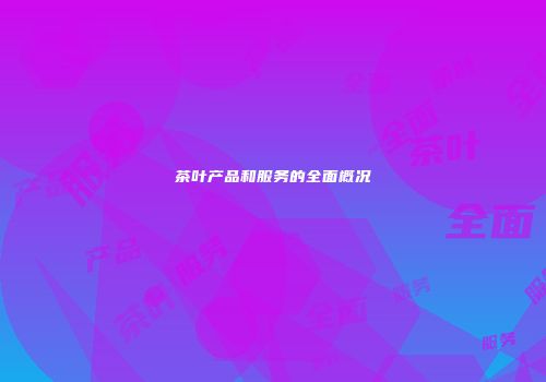 茶叶产品和服务的全面概况