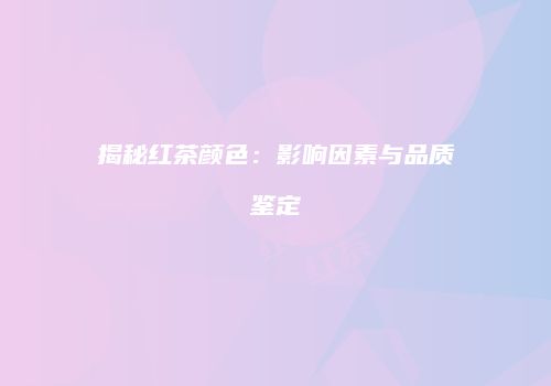 揭秘红茶颜色：影响因素与品质鉴定