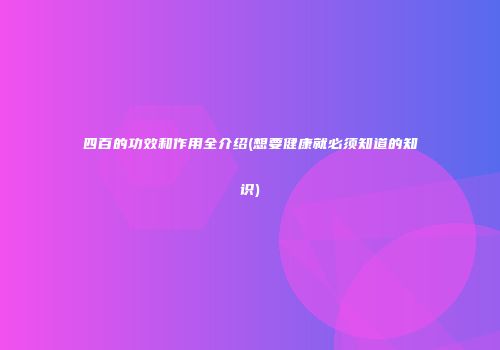 四百的功效和作用全介绍(想要健康就必须知道的知识)
