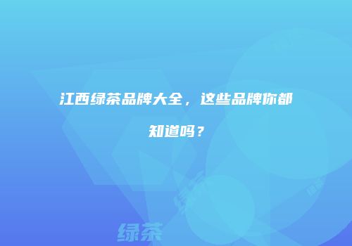 江西绿茶品牌大全，这些品牌你都知道吗？