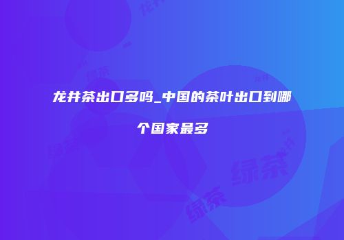 龙井茶出口多吗_中国的茶叶出口到哪个国家最多