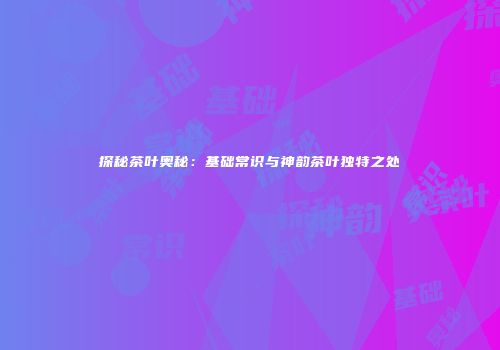 探秘茶叶奥秘：基础常识与神韵茶叶独特之处