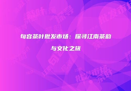 句容茶叶批发市场：探寻江南茶韵与文化之旅