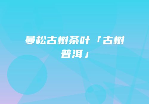 曼松古树茶叶「古树普洱」