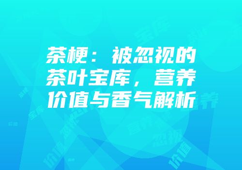 茶梗：被忽视的茶叶宝库，营养价值与香气解析