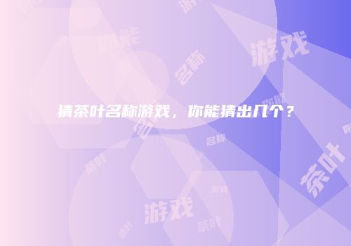 猜茶叶名称游戏，你能猜出几个？