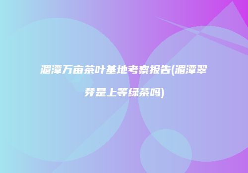 湄潭万亩茶叶基地考察报告(湄潭翠芽是上等绿茶吗)