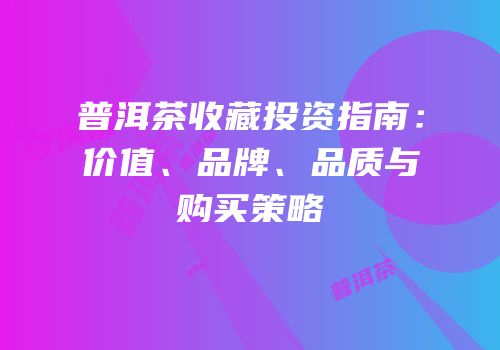 普洱茶收藏投资指南：价值、品牌、品质与购买策略