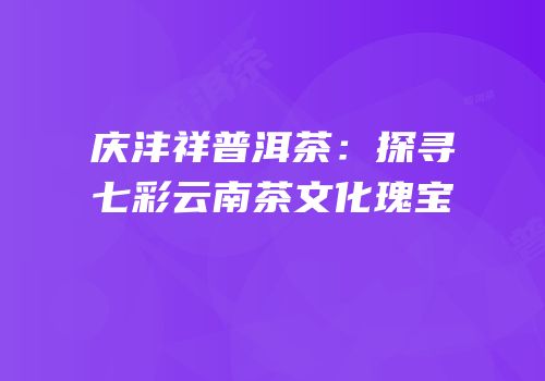 庆沣祥普洱茶：探寻七彩云南茶文化瑰宝