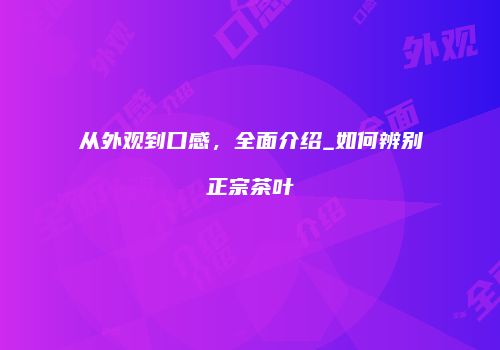 从外观到口感，全面介绍_如何辨别正宗茶叶