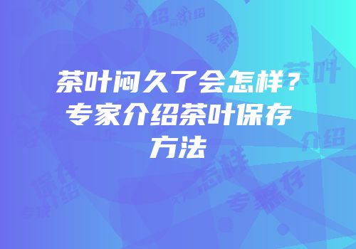 茶叶闷久了会怎样？专家介绍茶叶保存方法