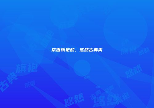 茶香旗袍韵，悠然古典美