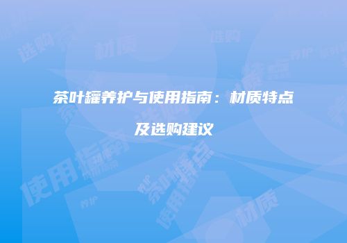 茶叶罐养护与使用指南：材质特点及选购建议