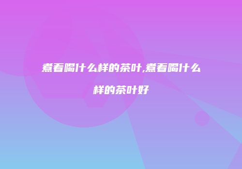 煮着喝什么样的茶叶,煮着喝什么样的茶叶好