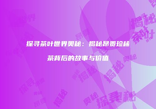 探寻茶叶世界奥秘：揭秘昂贵珍稀茶背后的故事与价值