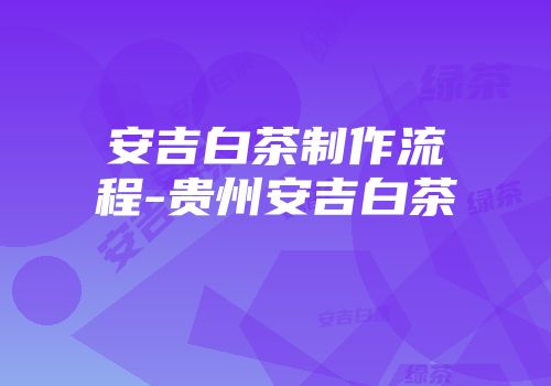安吉白茶制作流程-贵州安吉白茶