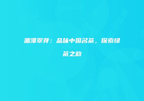 湄潭翠芽：品味中国名茶，探索绿茶之韵