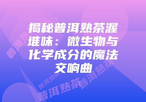 揭秘普洱熟茶渥堆味：微生物与化学成分的魔法交响曲