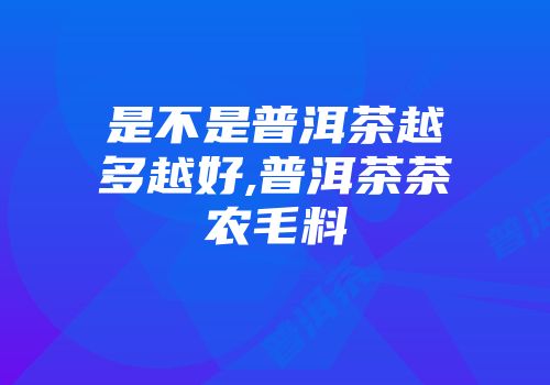 是不是普洱茶越多越好,普洱茶茶农毛料