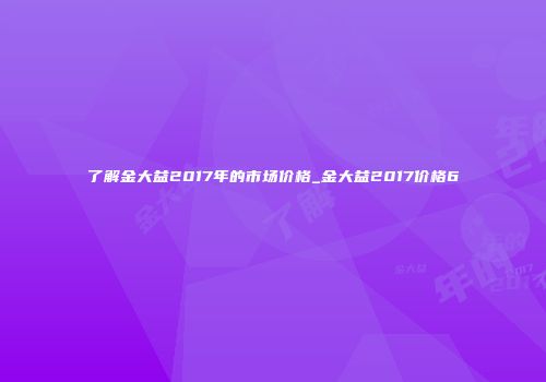 了解金大益2017年的市场价格_金大益2017价格6