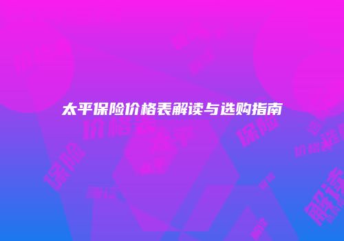 太平保险价格表解读与选购指南