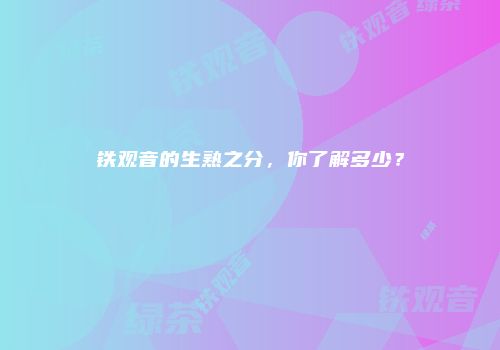 铁观音的生熟之分，你了解多少？