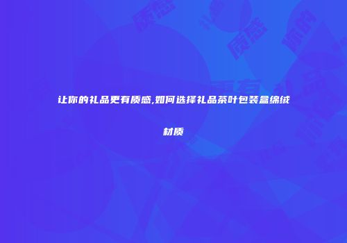 让你的礼品更有质感,如何选择礼品茶叶包装盒绵绒材质