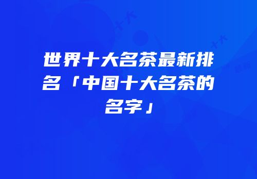 世界十大名茶最新排名「中国十大名茶的名字」