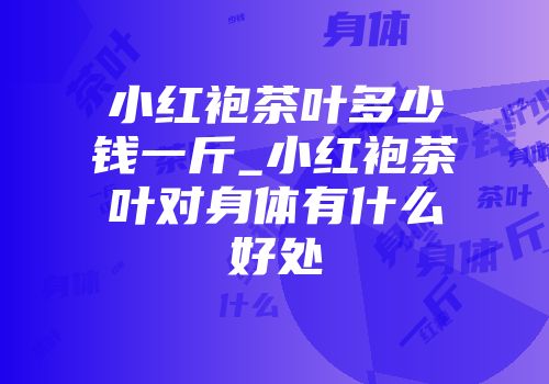 小红袍茶叶多少钱一斤_小红袍茶叶对身体有什么好处