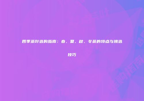 四季茶叶选购指南：春、夏、秋、冬茶的特点与挑选技巧