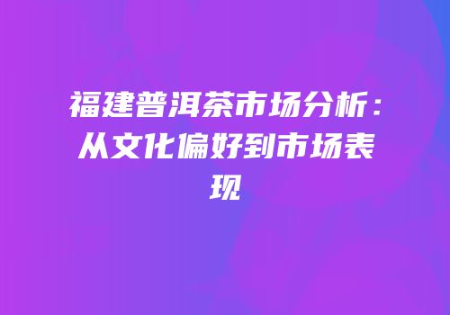 福建普洱茶市场分析：从文化偏好到市场表现