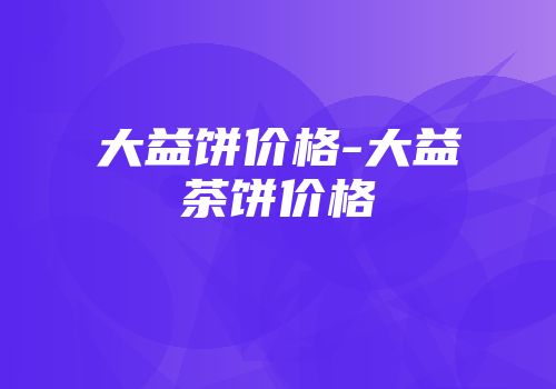 大益饼价格-大益茶饼价格