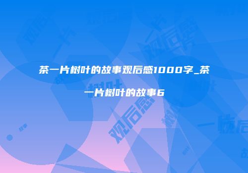 茶一片树叶的故事观后感1000字_茶一片树叶的故事6